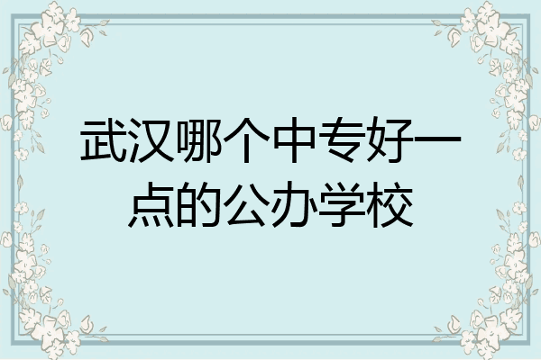武汉哪个中专好一点的公办学校