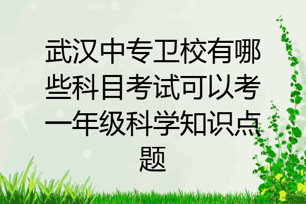 武汉中专卫校有哪些科目考试可以考一年级科学知识点题