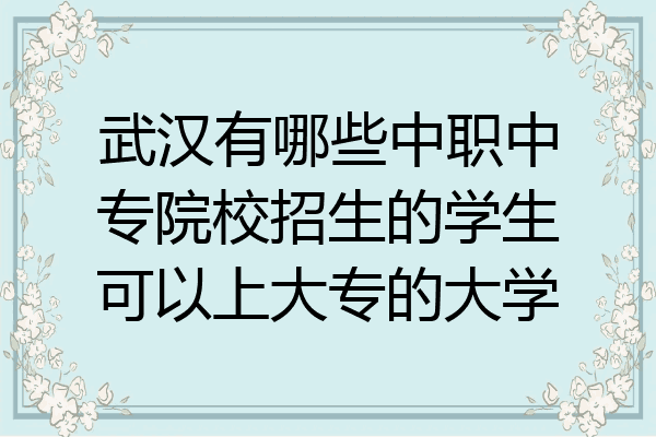 武汉有哪些中职中专院校招生的学生可以上大专的大学