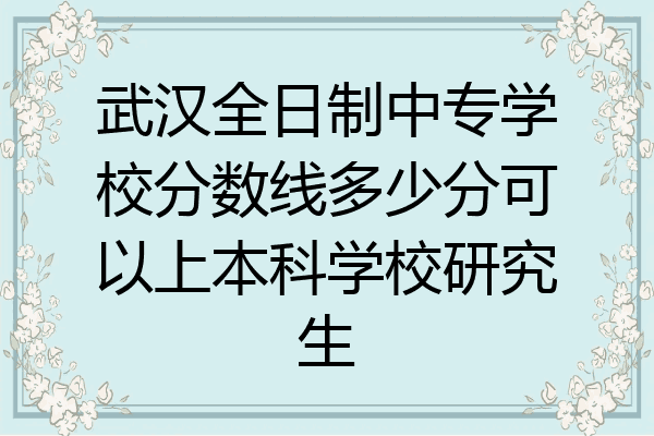 武汉全日制中专学校分数线多少分可以上本科学校研究生