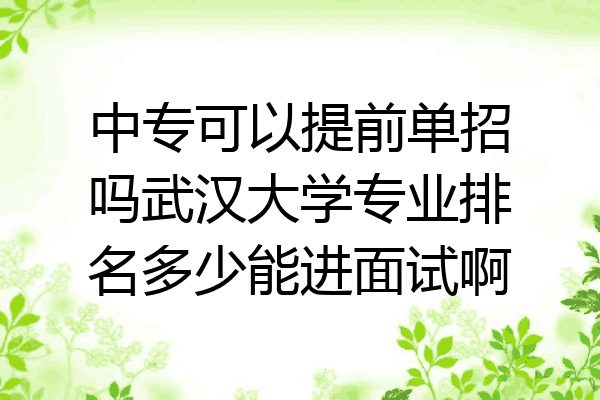 中专可以提前单招吗武汉大学专业排名多少能进面试啊