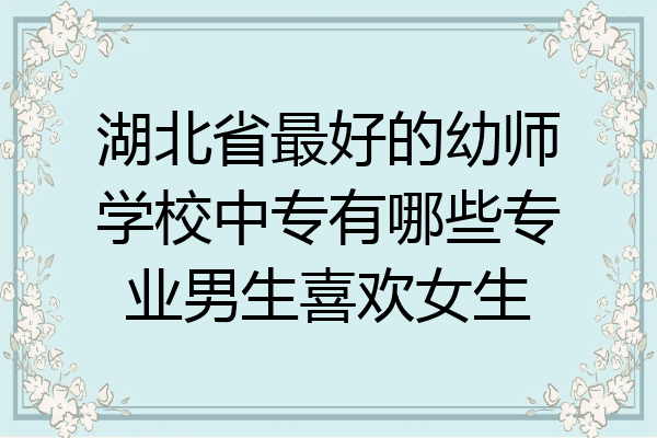 湖北省最好的幼师学校中专有哪些专业男生喜欢女生