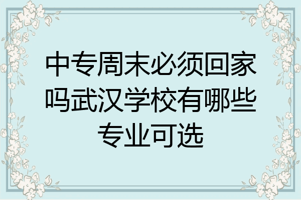 中专周末必须回家吗武汉学校有哪些专业可选