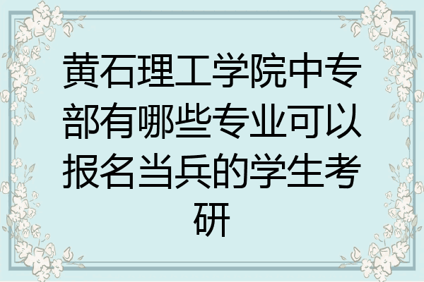 黄石理工学院中专部有哪些专业可以报名当兵的学生考研