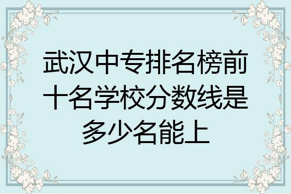 武汉中专排名榜前十名学校分数线是多少名能上