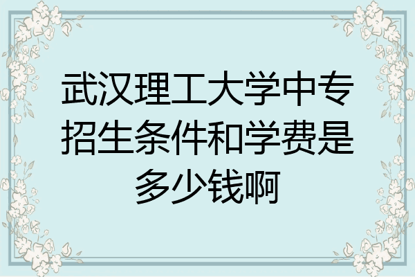 武汉理工大学中专招生条件和学费是多少钱啊