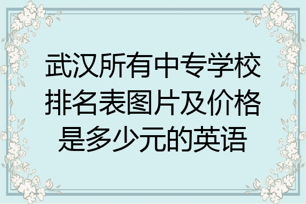 武汉所有中专学校排名表图片及价格是多少元的英语