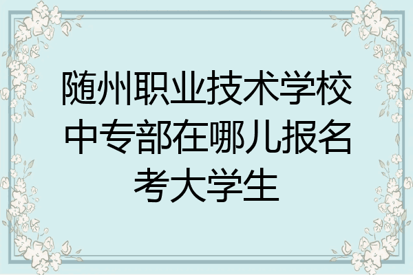 随州职业技术学校中专部在哪儿报名考大学生