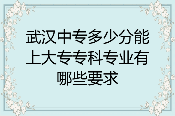 武汉中专多少分能上大专专科专业有哪些要求