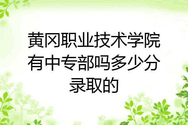 黄冈职业技术学院有中专部吗多少分录取的