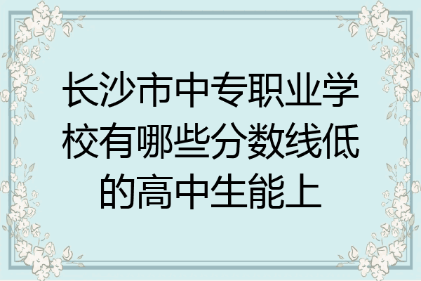 长沙市中专职业学校有哪些分数线低的高中生能上