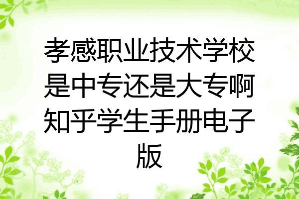 孝感职业技术学校是中专还是大专啊知乎学生手册电子版