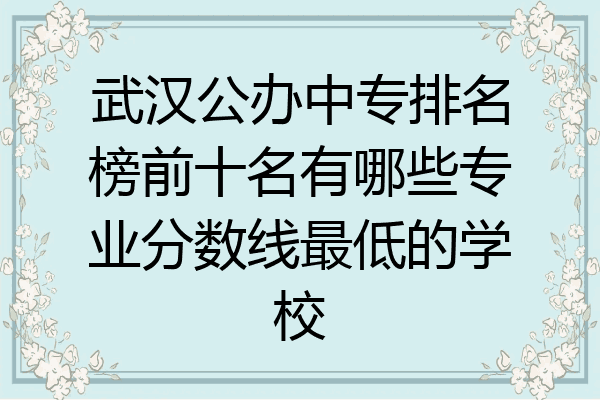 武汉公办中专排名榜前十名有哪些专业分数线最低的学校