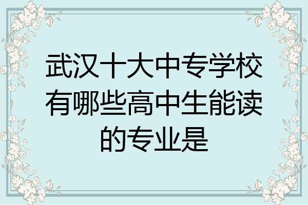 武汉十大中专学校有哪些高中生能读的专业是