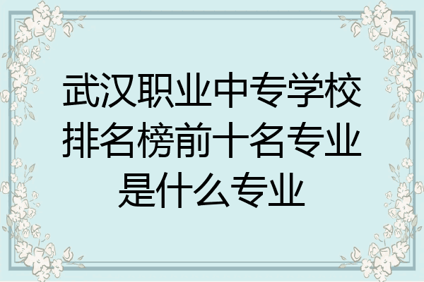 武汉职业中专学校排名榜前十名专业是什么专业
