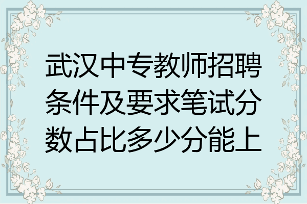 武汉中专教师招聘条件及要求笔试分数占比多少分能上