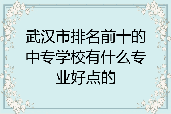 武汉市排名前十的中专学校有什么专业好点的