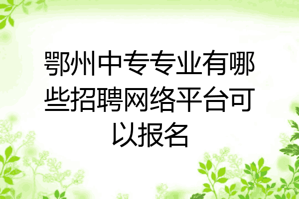 鄂州中专专业有哪些招聘网络平台可以报名