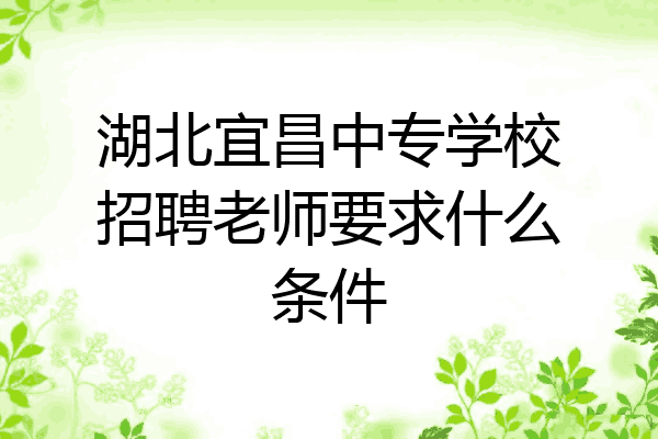 湖北宜昌中专学校招聘老师要求什么条件