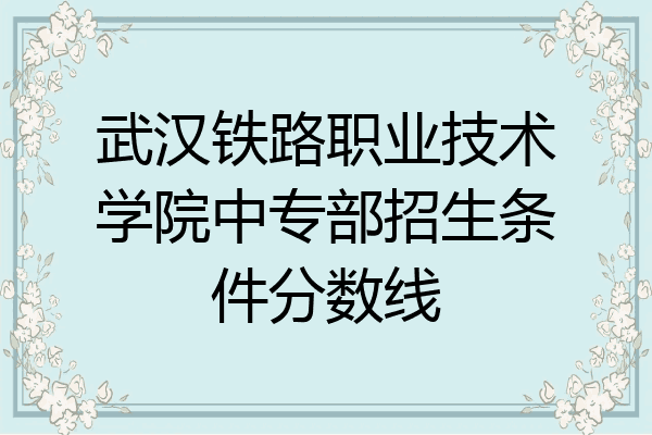 武汉铁路职业技术学院中专部招生条件分数线