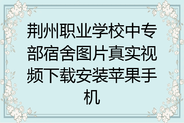 荆州职业学校中专部宿舍图片真实视频下载安装苹果手机