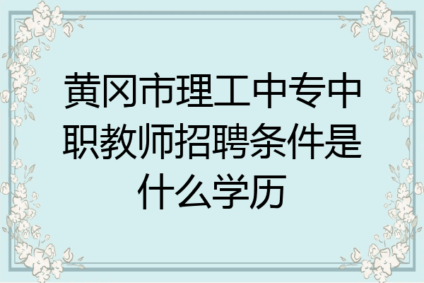 黄冈市理工中专中职教师招聘条件是什么学历