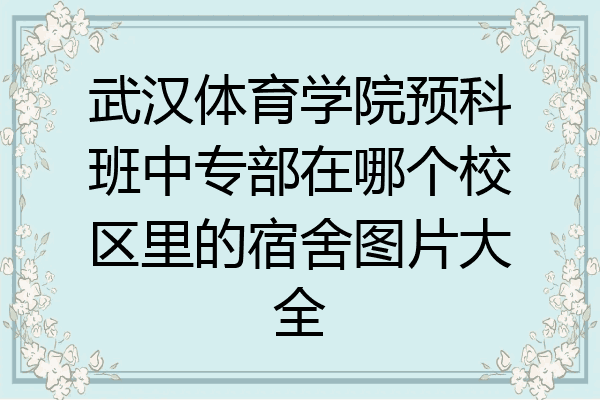 武汉体育学院预科班中专部在哪个校区里的宿舍图片大全