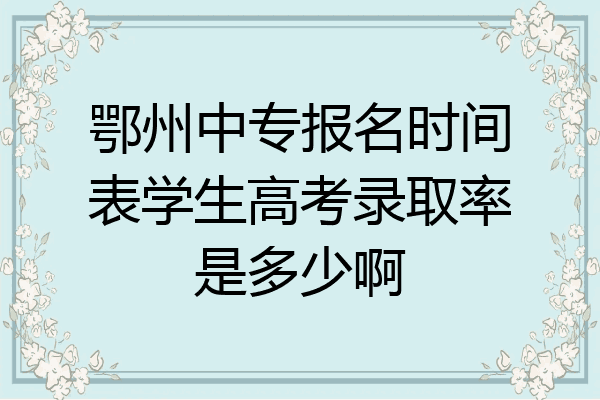 鄂州中专报名时间表学生高考录取率是多少啊