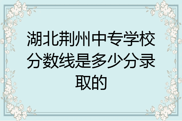 湖北荆州中专学校分数线是多少分录取的
