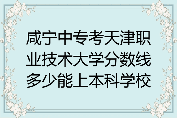咸宁中专考天津职业技术大学分数线多少能上本科学校