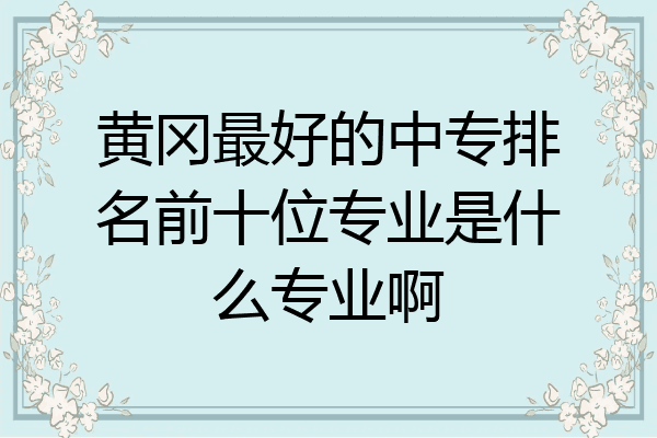 黄冈最好的中专排名前十位专业是什么专业啊
