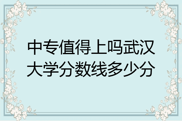 中专值得上吗武汉大学分数线多少分