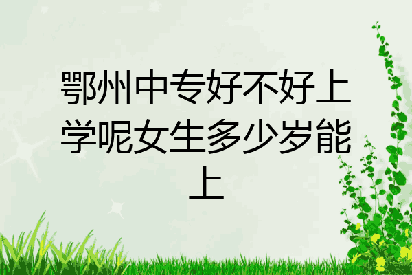 鄂州中专好不好上学呢女生多少岁能上