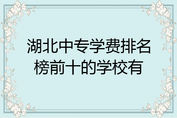 湖北中专学费排名榜前十的学校有