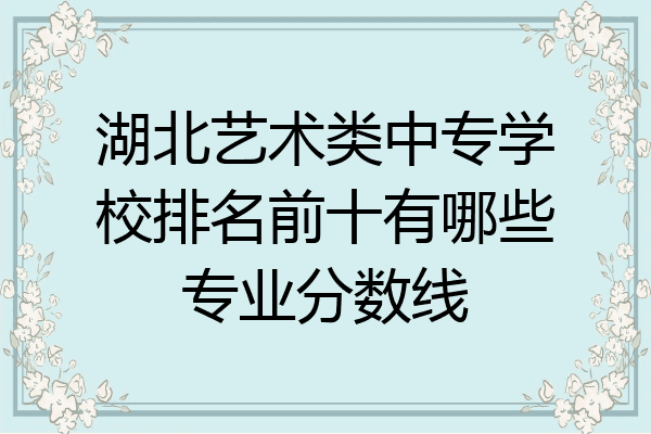 湖北艺术类中专学校排名前十有哪些专业分数线