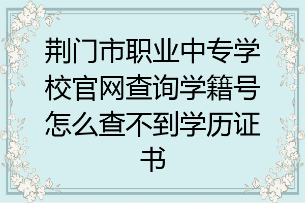 荆门市职业中专学校官网查询学籍号怎么查不到学历证书