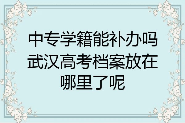 中专学籍能补办吗武汉高考档案放在哪里了呢