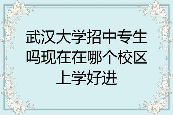 武汉大学招中专生吗现在在哪个校区上学好进