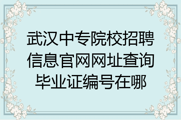 武汉中专院校招聘信息官网网址查询毕业证编号在哪