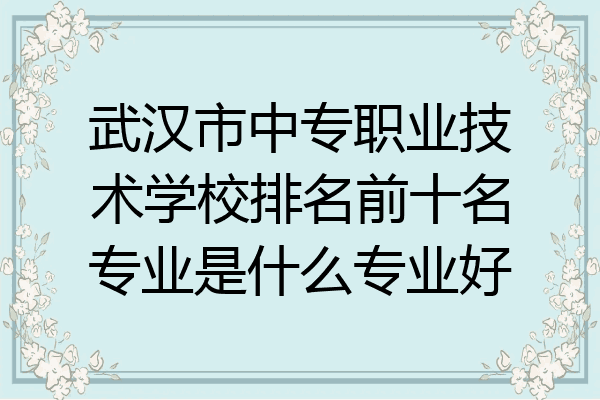 武汉市中专职业技术学校排名前十名专业是什么专业好