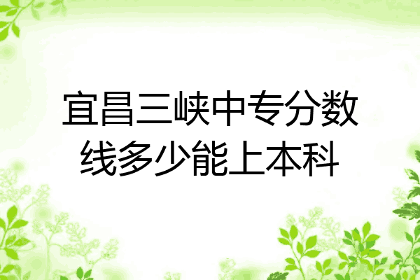 宜昌三峡中专分数线多少能上本科