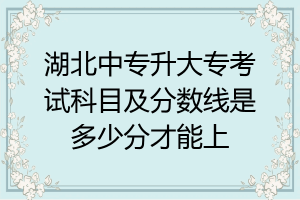 湖北中专升大专考试科目及分数线是多少分才能上