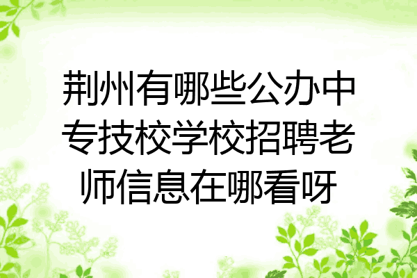 荆州有哪些公办中专技校学校招聘老师信息在哪看呀