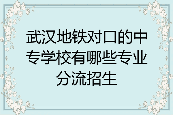 武汉地铁对口的中专学校有哪些专业分流招生