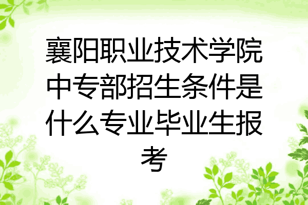 襄阳职业技术学院中专部招生条件是什么专业毕业生报考