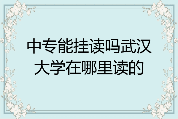 中专能挂读吗武汉大学在哪里读的