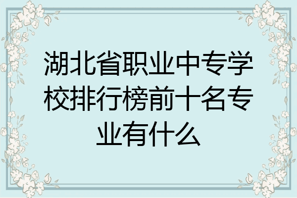 湖北省职业中专学校排行榜前十名专业有什么