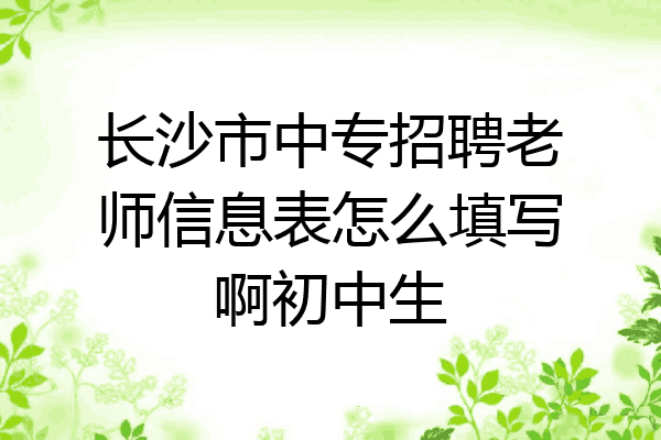 长沙市中专招聘老师信息表怎么填写啊初中生