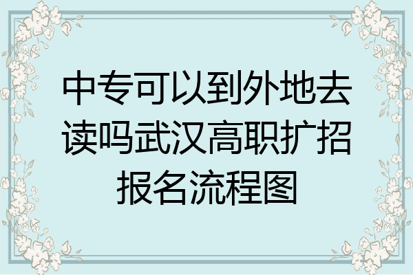 中专可以到外地去读吗武汉高职扩招报名流程图