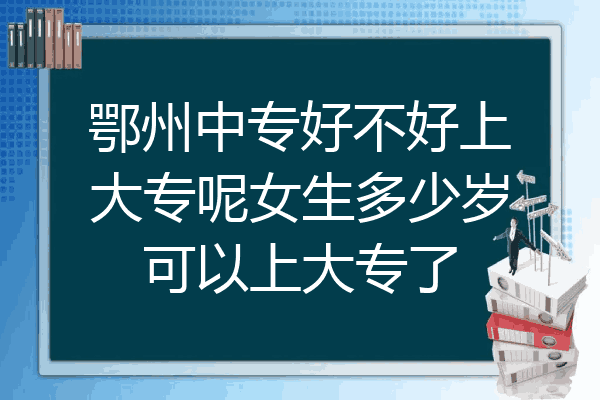 鄂州中专好不好上大专呢女生多少岁可以上大专了